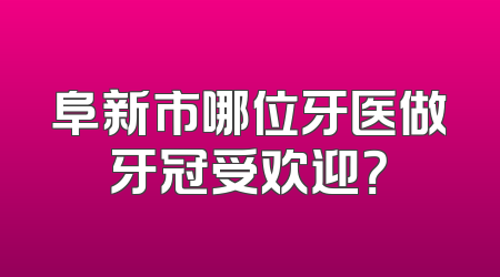 阜新市哪位牙医做牙冠受欢迎？