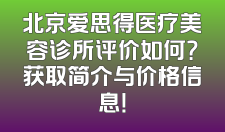 北京爱思得医疗美容诊所评价如何？获取简介与价格信息！