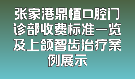 张家港鼎植口腔门诊部收费标准一览及上颌智齿治疗案例展示