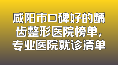 咸阳市口碑好的龋齿整形医院榜单，专业医院就诊清单
