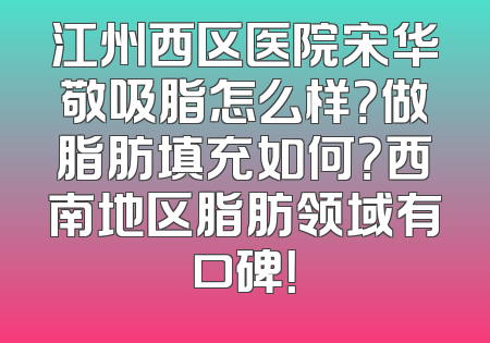 江州西区医院宋华敬吸脂怎么样？做脂肪填充如何？西南地区脂肪领域有口碑！
