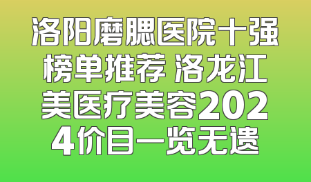洛阳磨腮医院十强榜单推荐 洛龙江美医疗美容2024价目一览无遗