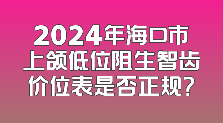 2024年海口市上颌低位阻生智齿价位表是否正规？