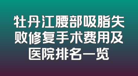 牡丹江腰部吸脂失败修复手术费用及医院排名一览