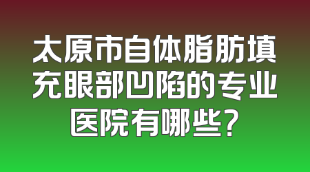太原市自体脂肪填充眼部凹陷的专业医院有哪些？