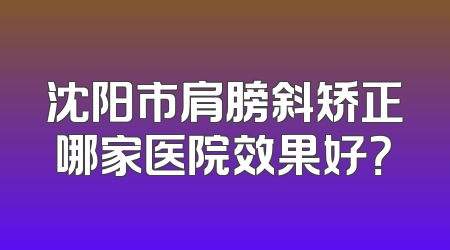 沈阳市肩膀斜矫正哪家医院效果好？