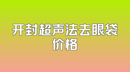 开封超声法去眼袋价格