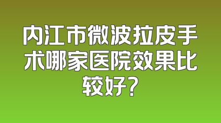 内江市微波拉皮手术哪家医院效果比较好？