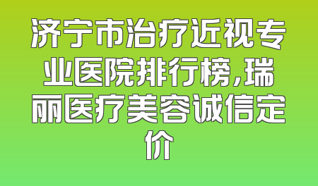 济宁市治疗近视专业医院排行榜，瑞丽医疗美容诚信定价