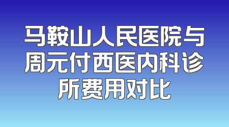 马鞍山人民医院与周元付西医内科诊所费用对比