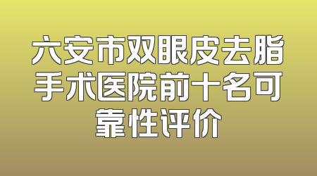 六安市双眼皮去脂手术医院前十名可靠性评价