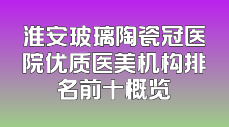 淮安玻璃陶瓷冠医院优质医美机构排名前十概览