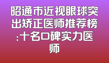 昭通市近视眼球突出矫正医师推荐榜：十名口碑实力医师