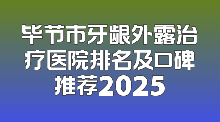 毕节市牙龈外露治疗医院排名及口碑推荐2025