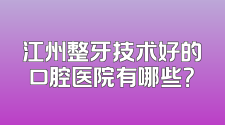 江州整牙技术好的口腔医院有哪些？