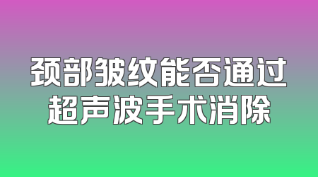 颈部皱纹能否通过超声波手术消除