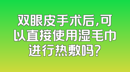 双眼皮手术后，可以直接使用湿毛巾进行热敷吗？