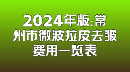 2024年版：常州市微波拉皮去皱费用一览表