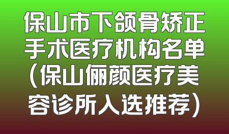保山市下颌骨矫正手术医疗机构名单（保山俪颜医疗美容诊所入选推荐）