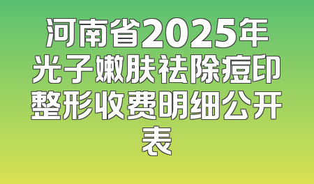 河南省2025年光子嫩肤祛除痘印整形收费明细公开表
