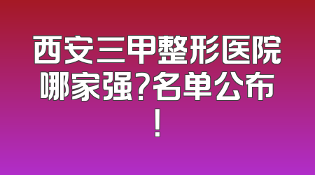西安三甲整形医院哪家强？名单公布！