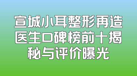 宣城小耳整形再造医生口碑榜前十揭秘与评价曝光