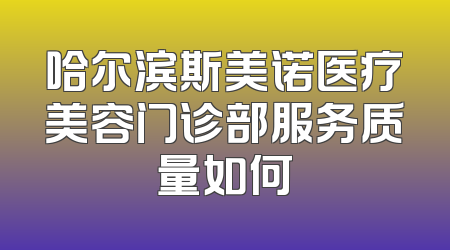 哈尔滨斯美诺医疗美容门诊部服务质量如何