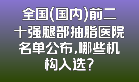 全国（国内）前二十强腿部抽脂医院名单公布，哪些机构入选？