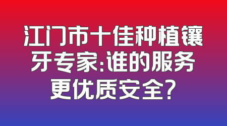 江门市十佳种植镶牙专家：谁的服务更优质安全？