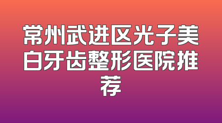 常州武进区光子美白牙齿整形医院推荐