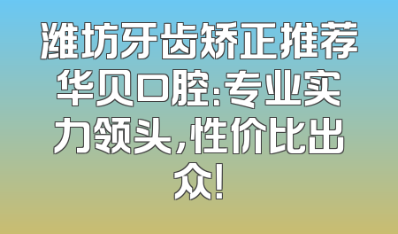 潍坊牙齿矫正推荐华贝口腔：专业实力领头，性价比出众！