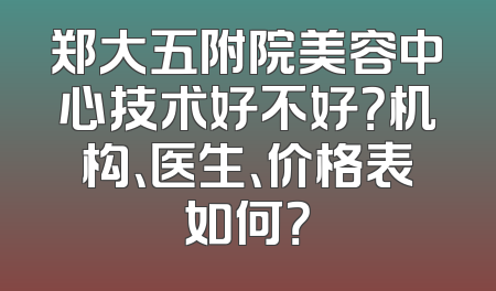 郑大五附院美容中心技术好不好？机构、医生、价格表如何？