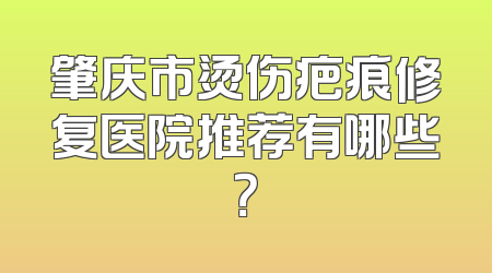 肇庆市烫伤疤痕修复医院推荐有哪些？