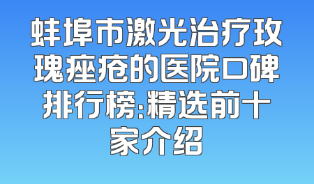 蚌埠市激光治疗玫瑰痤疮的医院口碑排行榜：精选前十家介绍