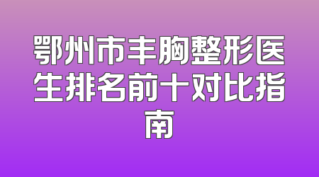 鄂州市丰胸整形医生排名前十对比指南