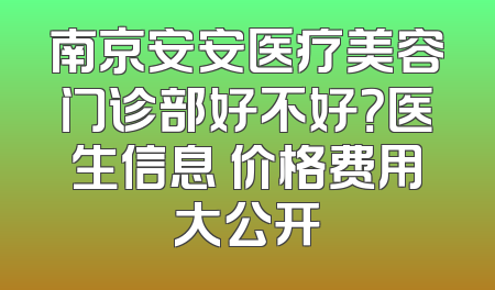 南京安安医疗美容门诊部好不好？医生信息 价格费用大公开