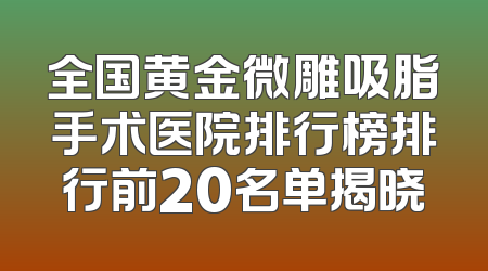 全国黄金微雕吸脂手术医院排行榜排行前20名单揭晓