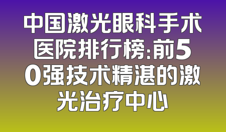 中国激光眼科手术医院排行榜：前50强技术精湛的激光治疗中心