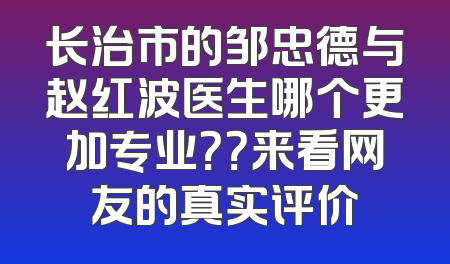 长治市的邹忠德与赵红波医生哪个更加专业？？来看网友的真实评价