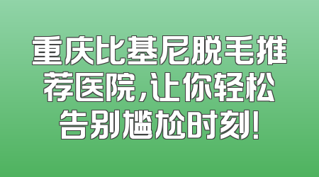 重庆比基尼脱毛推荐医院，让你轻松告别尴尬时刻！