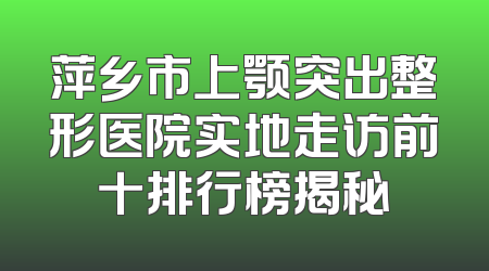 萍乡市上颚突出整形医院实地走访前十排行榜揭秘