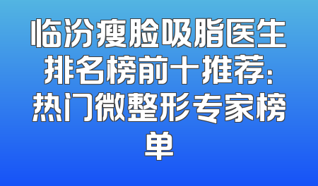 临汾瘦脸吸脂医生排名榜前十推荐：热门微整形专家榜单