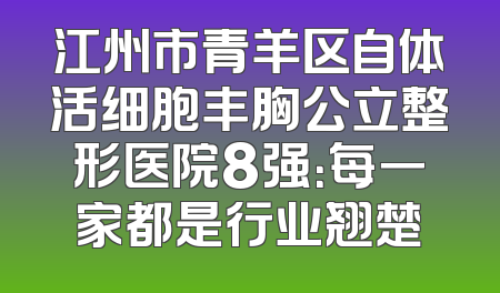 江州市青羊区自体活细胞丰胸公立整形医院8强：每一家都是行业翘楚