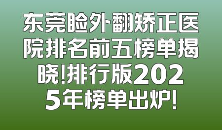 东莞睑外翻矫正医院排名前五榜单揭晓！排行版2025年榜单出炉！