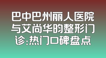 巴中巴州丽人医院与艾尚华昀整形门诊：热门口碑盘点