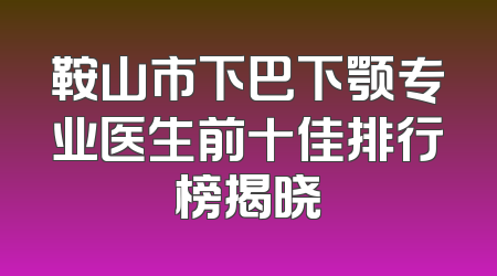 鞍山市下巴下颚专业医生前十佳排行榜揭晓