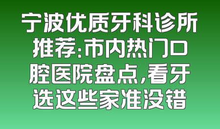 宁波优质牙科诊所推荐：市内热门口腔医院盘点，看牙选这些家准没错