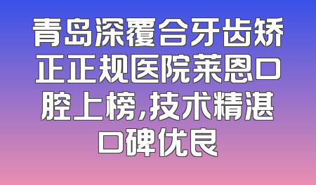 青岛深覆合牙齿矫正正规医院莱恩口腔上榜，技术精湛口碑优良