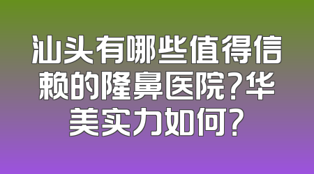 汕头有哪些值得信赖的隆鼻医院？华美实力如何？