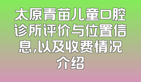 太原青苗儿童口腔诊所评价与位置信息，以及收费情况介绍